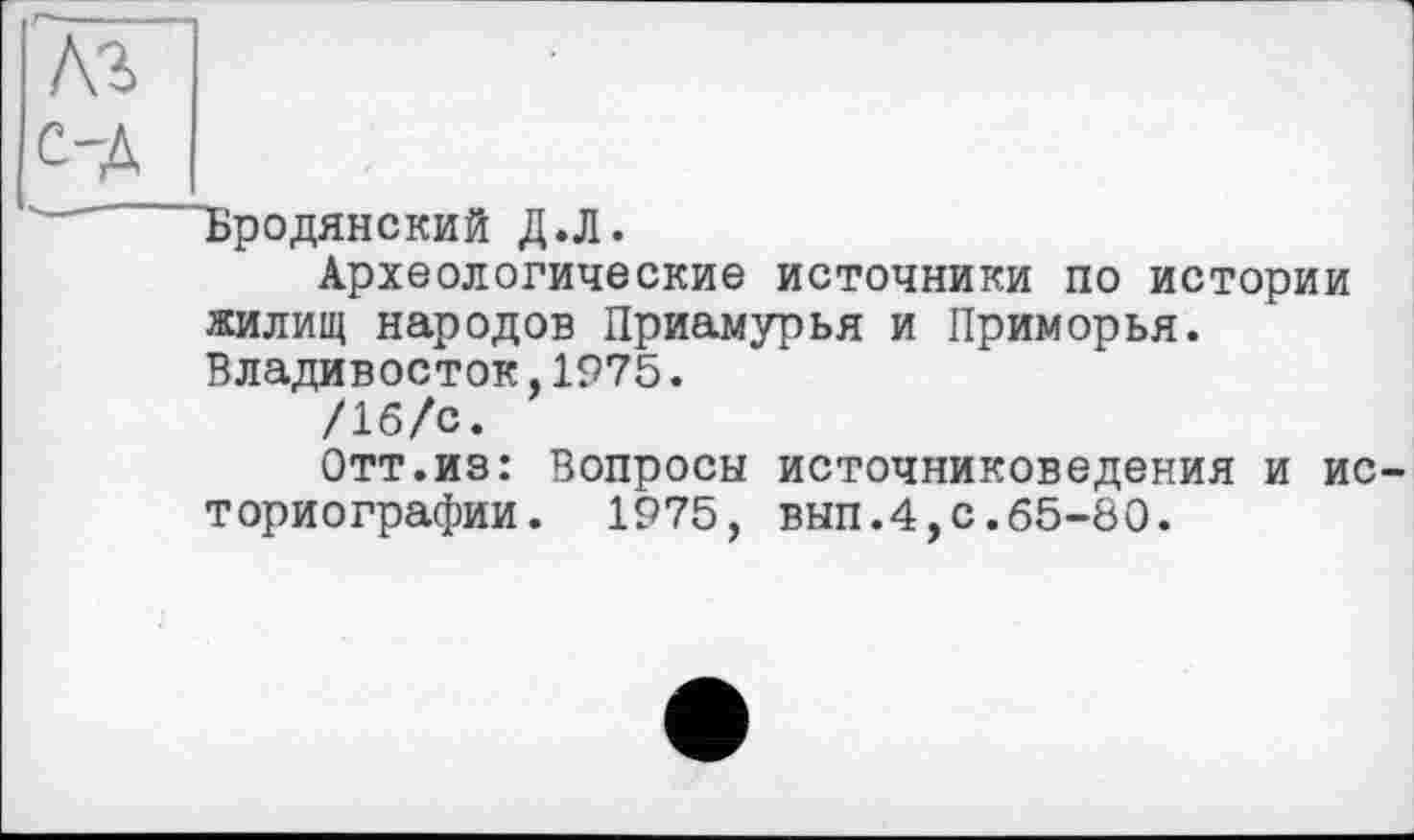 ﻿Бродянский Д.Л.
Археологические источники по истории жилищ народов Приамурья и Приморья. Владивосток,1975.
/1б/с.
Отт.из: Вопросы источниковедения И ИС ториографии. 1975, вып.4,с.65-80.